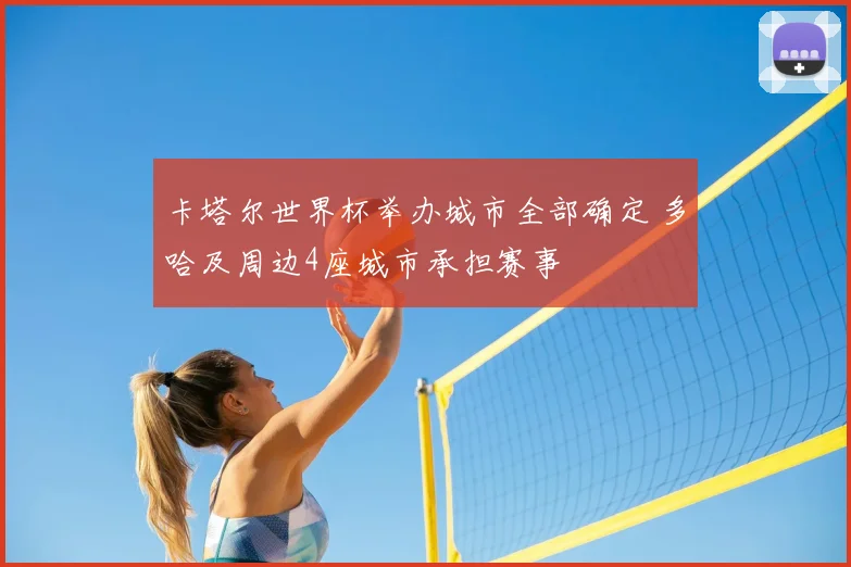 卡塔尔世界杯举办城市全部确定 多哈及周边4座城市承担赛事