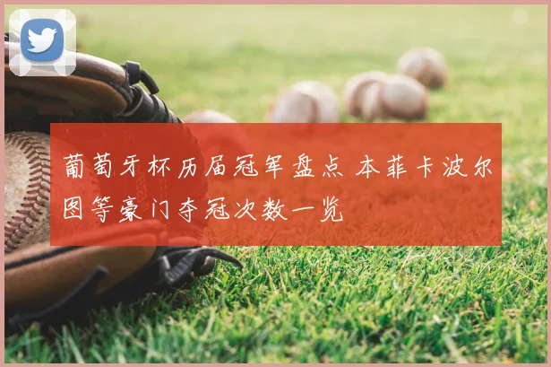 葡萄牙杯历届冠军盘点 本菲卡波尔图等豪门夺冠次数一览