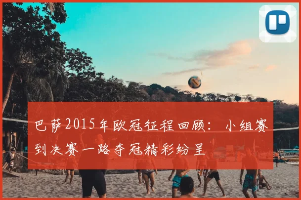 巴萨2015年欧冠征程回顾:小组赛到决赛一路夺冠精彩纷呈