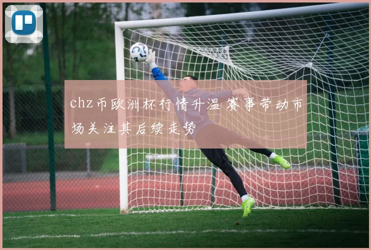 chz币欧洲杯行情升温 赛事带动市场关注其后续走势