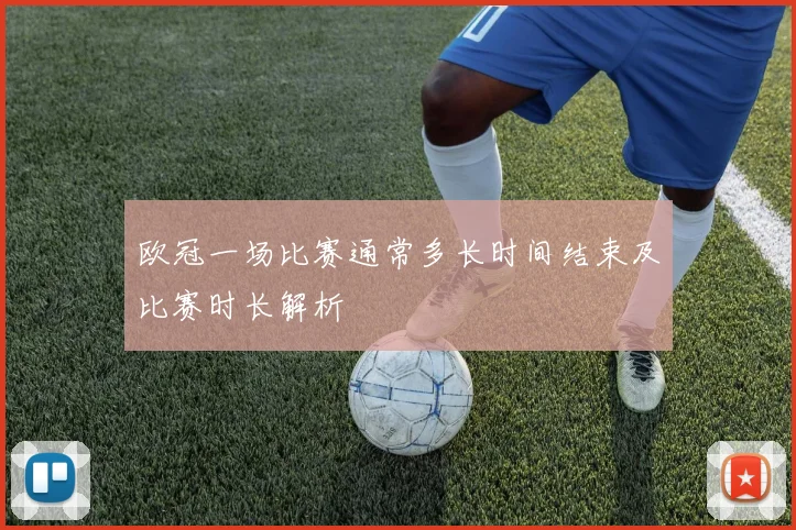 欧冠一场比赛通常多长时间结束及比赛时长解析