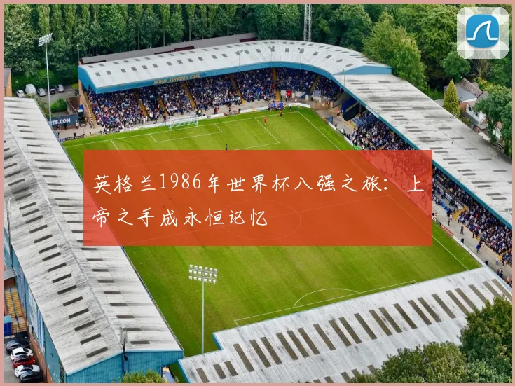 英格兰1986年世界杯八强之旅:上帝之手成永恒记忆