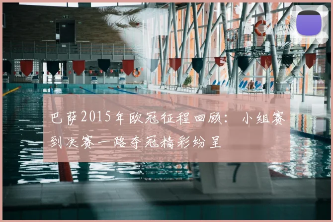 巴萨2015年欧冠征程回顾:小组赛到决赛一路夺冠精彩纷呈