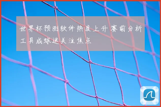 世界杯预测软件热度上升 赛前分析工具成球迷关注焦点