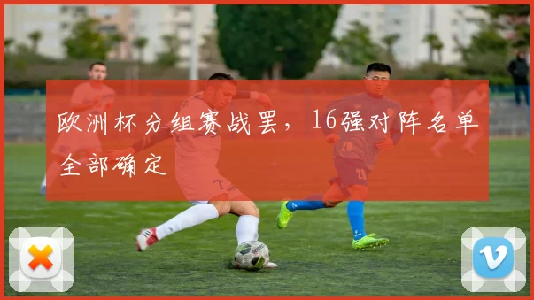 欧洲杯分组赛战罢，16强对阵名单全部确定