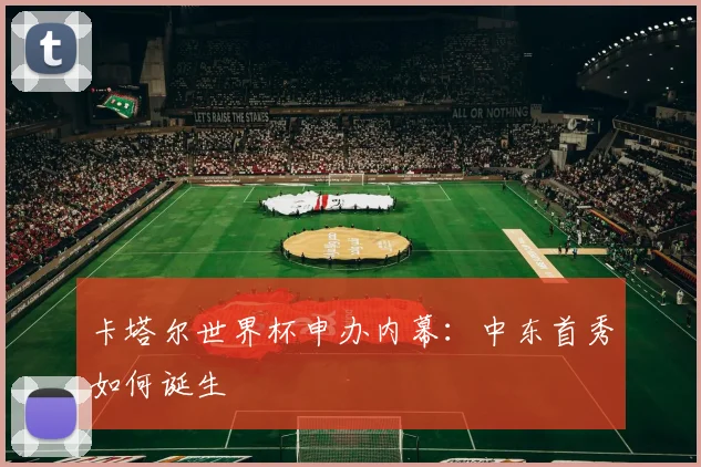 卡塔尔世界杯申办内幕:中东首秀如何诞生