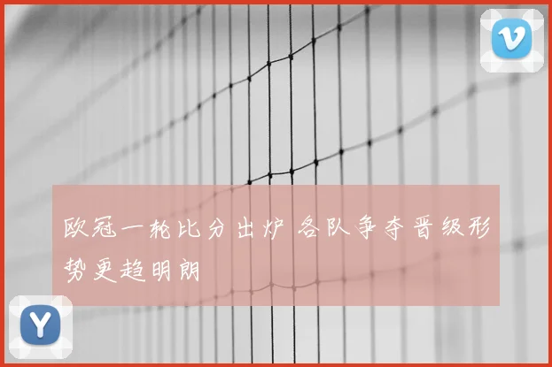 欧冠一轮比分出炉 各队争夺晋级形势更趋明朗