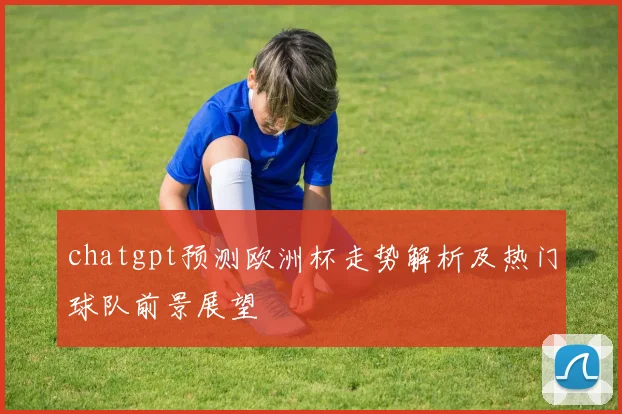 chatgpt预测欧洲杯走势解析及热门球队前景展望