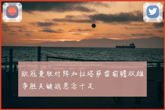欧冠曼联对阵加拉塔萨雷前瞻双雄争胜关键战悬念十足