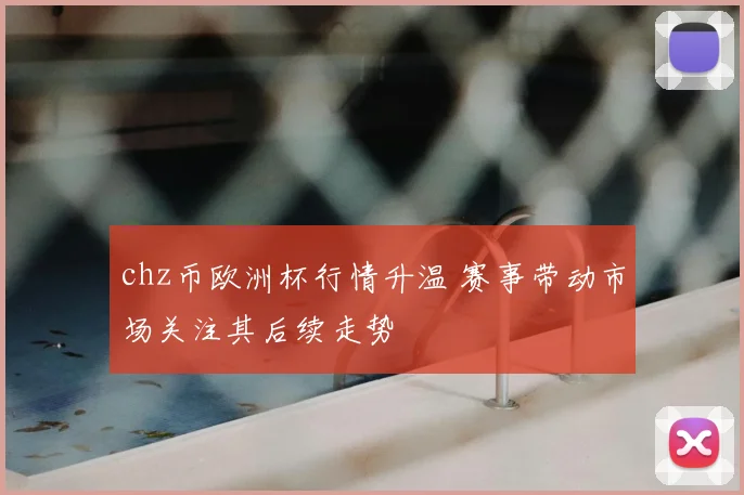 chz币欧洲杯行情升温 赛事带动市场关注其后续走势