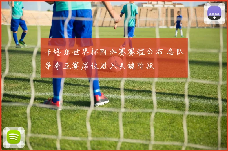 卡塔尔世界杯附加赛赛程公布 各队争夺正赛席位进入关键阶段