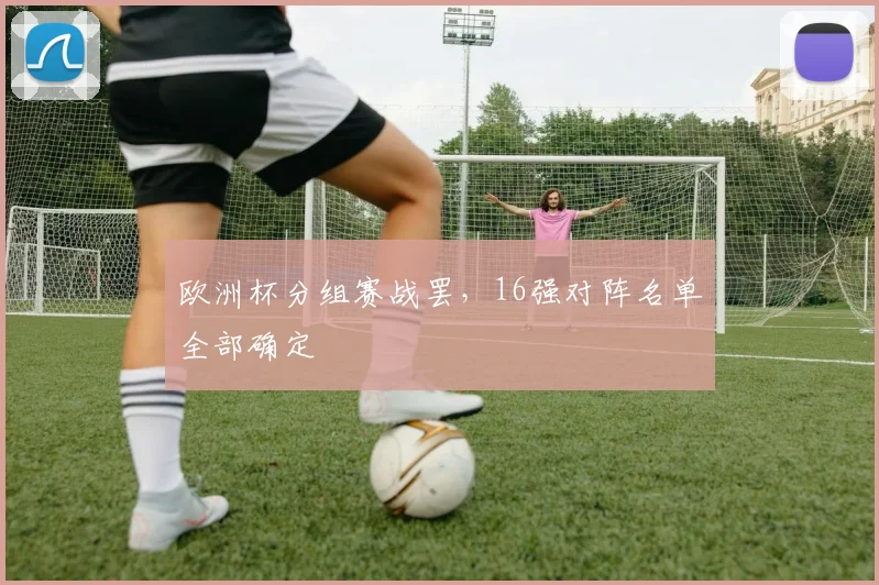 欧洲杯分组赛战罢，16强对阵名单全部确定