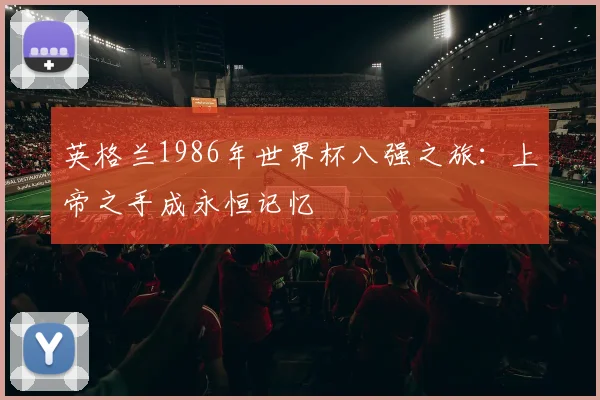 英格兰1986年世界杯八强之旅:上帝之手成永恒记忆