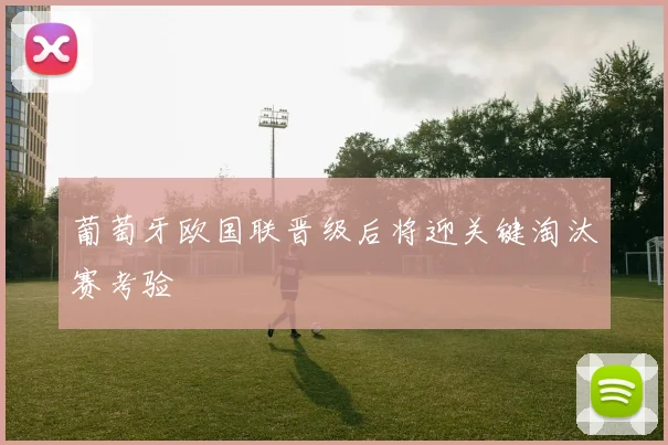 葡萄牙欧国联晋级后将迎关键淘汰赛考验