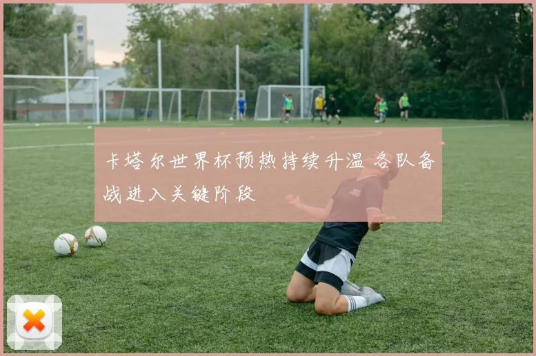 卡塔尔世界杯预热持续升温 各队备战进入关键阶段