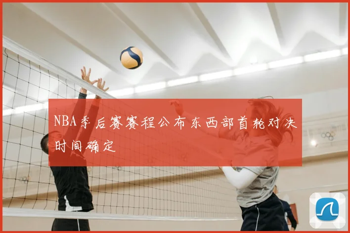 NBA季后赛赛程公布东西部首轮对决时间确定
