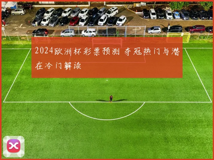 2024欧洲杯彩票预测 夺冠热门与潜在冷门解读