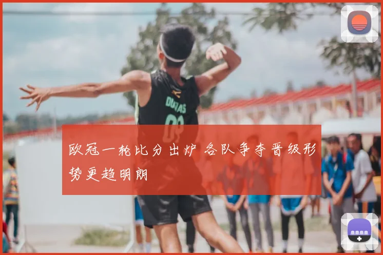欧冠一轮比分出炉 各队争夺晋级形势更趋明朗