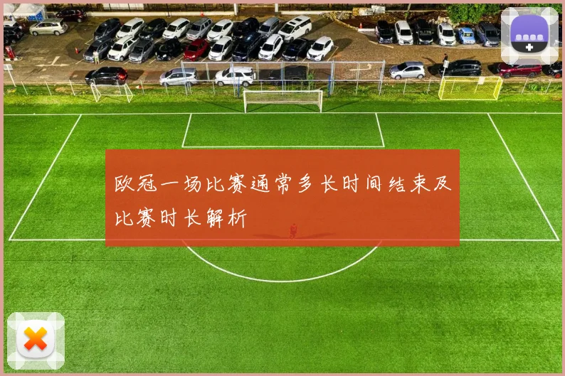 欧冠一场比赛通常多长时间结束及比赛时长解析