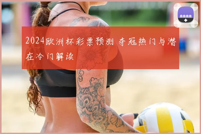 2024欧洲杯彩票预测 夺冠热门与潜在冷门解读