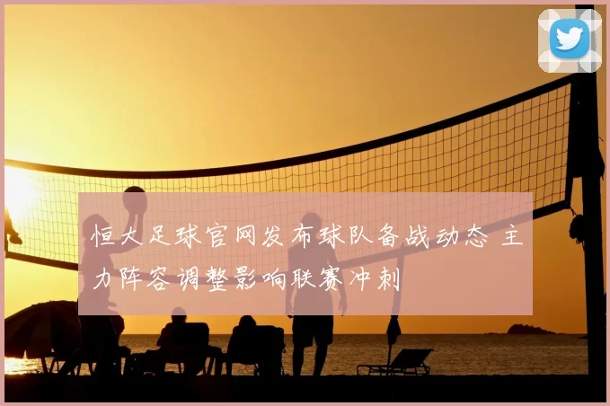 恒大足球官网发布球队备战动态 主力阵容调整影响联赛冲刺