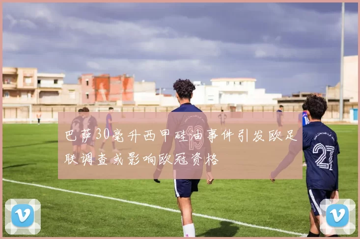 巴萨30毫升西甲硅油事件引发欧足联调查或影响欧冠资格