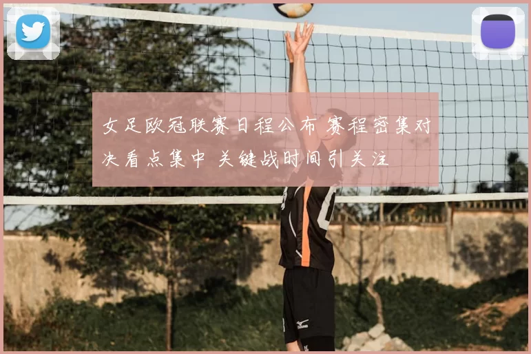 女足欧冠联赛日程公布 赛程密集对决看点集中 关键战时间引关注
