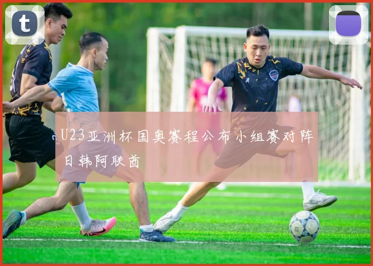 U23亚洲杯国奥赛程公布小组赛对阵日韩阿联酋