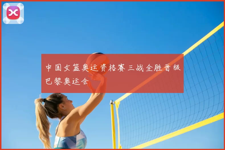 中国女篮奥运资格赛三战全胜晋级巴黎奥运会