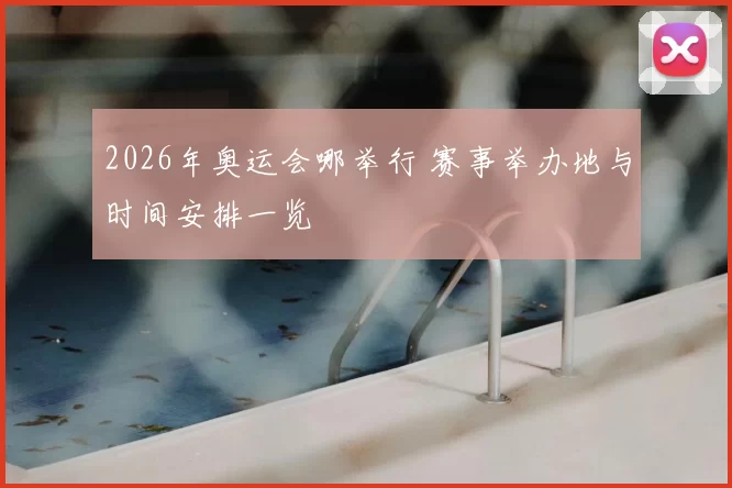 2026年奥运会哪举行 赛事举办地与时间安排一览