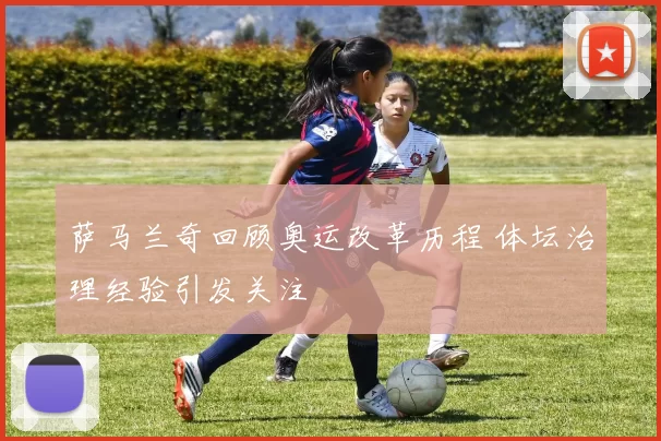 萨马兰奇回顾奥运改革历程 体坛治理经验引发关注