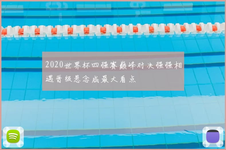 2020世界杯四强赛巅峰对决强强相遇晋级悬念成最大看点