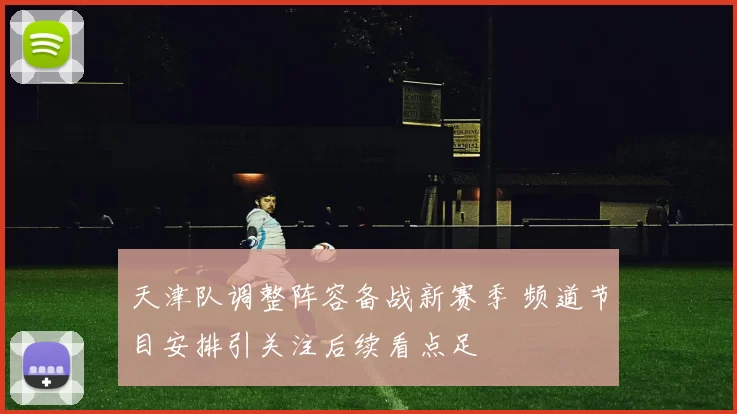 天津队调整阵容备战新赛季 频道节目安排引关注后续看点足