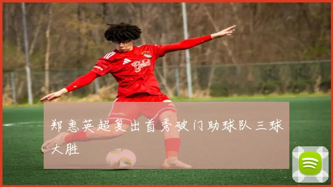 郑惠英超复出首秀破门助球队三球大胜