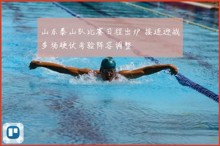 山东泰山队比赛日程出炉 接连迎战多场硬仗考验阵容调整