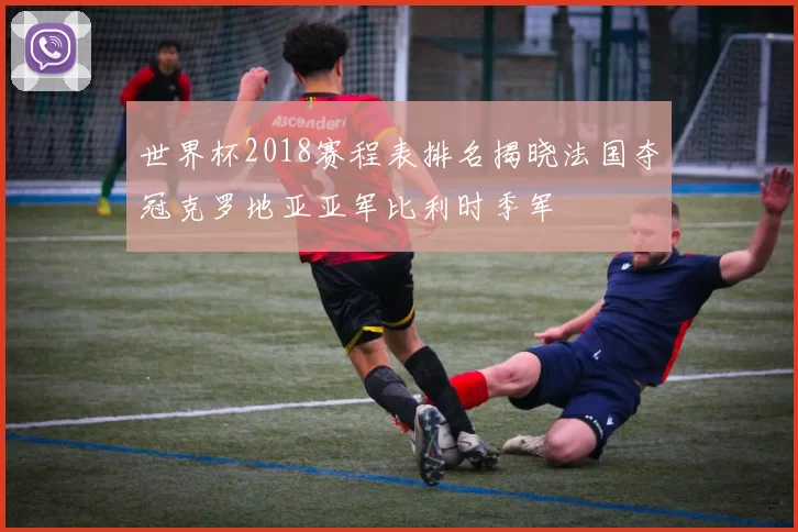 世界杯2018赛程表排名揭晓法国夺冠克罗地亚亚军比利时季军