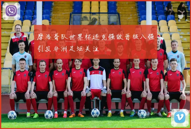 摩洛哥队世界杯连克强敌晋级八强引发非洲足坛关注