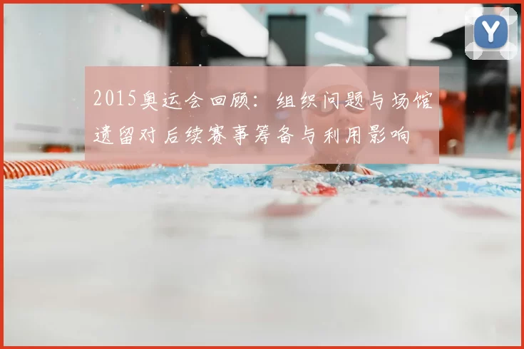 2015奥运会回顾:组织问题与场馆遗留对后续赛事筹备与利用影响