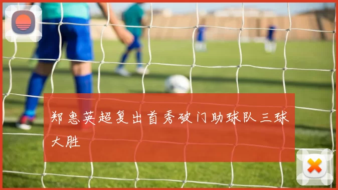 郑惠英超复出首秀破门助球队三球大胜