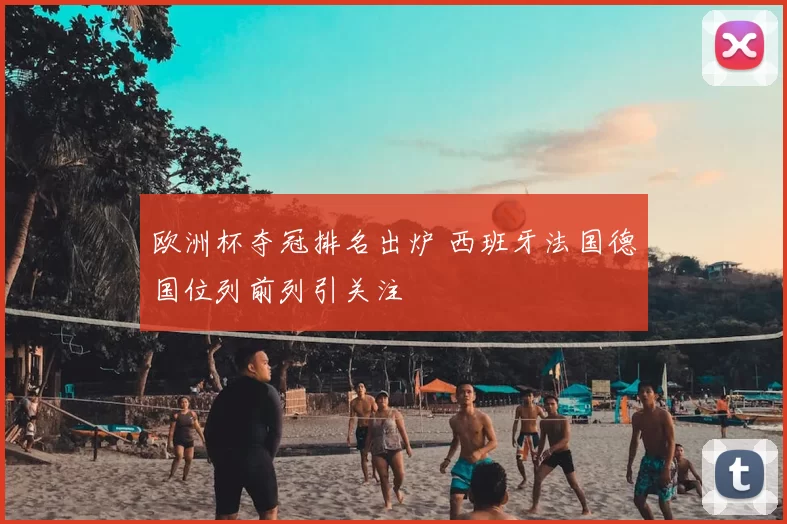 欧洲杯夺冠排名出炉 西班牙法国德国位列前列引关注