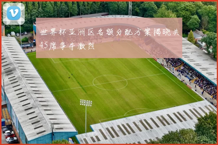 世界杯亚洲区名额分配方案揭晓共45席争夺激烈