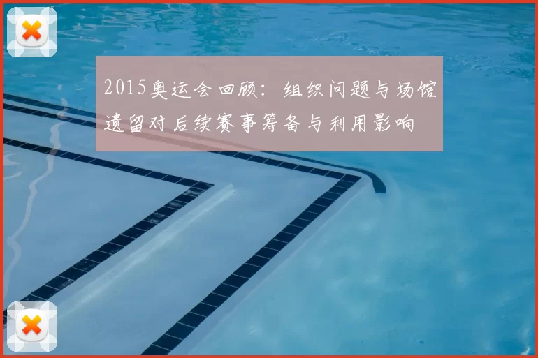 2015奥运会回顾:组织问题与场馆遗留对后续赛事筹备与利用影响
