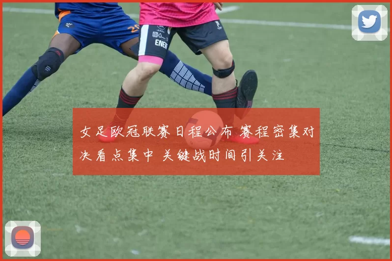 女足欧冠联赛日程公布 赛程密集对决看点集中 关键战时间引关注