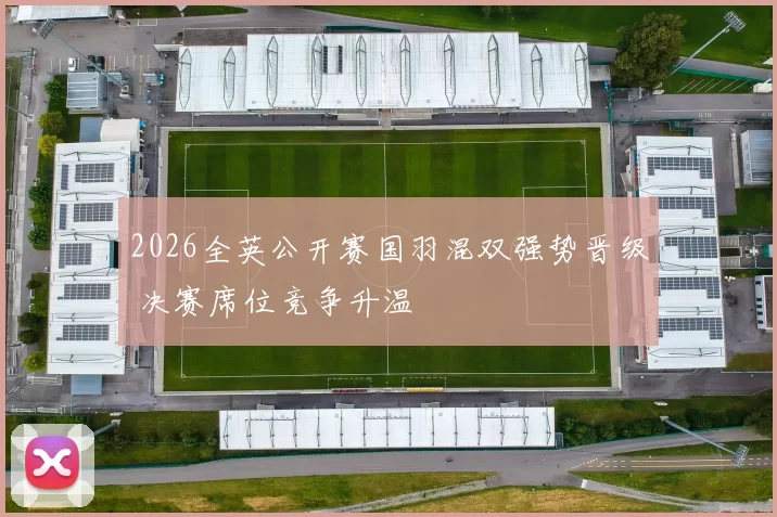 2026全英公开赛国羽混双强势晋级 决赛席位竞争升温