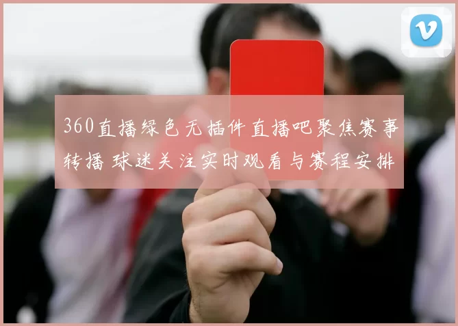 360直播绿色无插件直播吧聚焦赛事转播 球迷关注实时观看与赛程安排