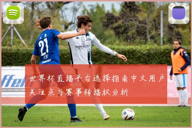 世界杯直播平台选择指南中文用户关注点与赛事转播权分析