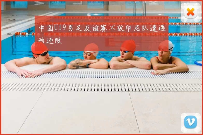 中国U19男足友谊赛不敌印尼队遭遇两连败