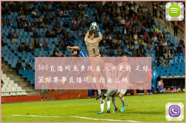 360直播网免费观看入口更新 足球篮球赛事直播观看指南上线