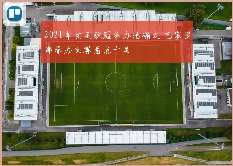 2021年女足欧冠举办地确定 巴塞罗那承办决赛看点十足