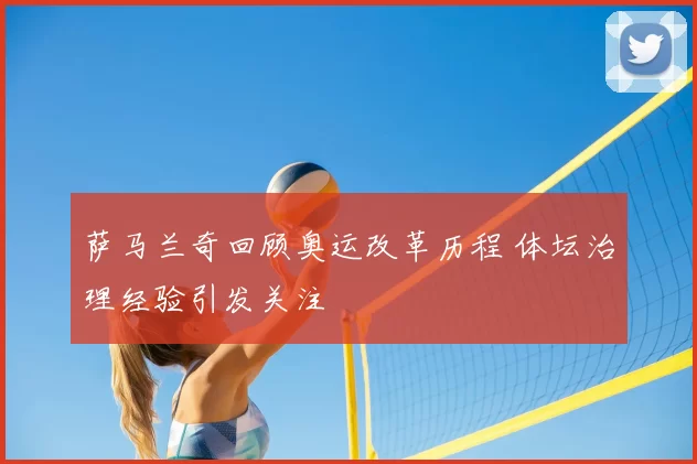 萨马兰奇回顾奥运改革历程 体坛治理经验引发关注